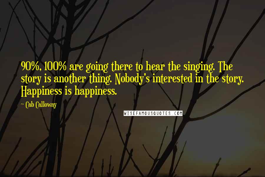 Cab Calloway Quotes: 90%, 100% are going there to hear the singing. The story is another thing. Nobody's interested in the story. Happiness is happiness.