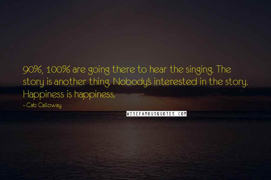 Cab Calloway Quotes: 90%, 100% are going there to hear the singing. The story is another thing. Nobody's interested in the story. Happiness is happiness.