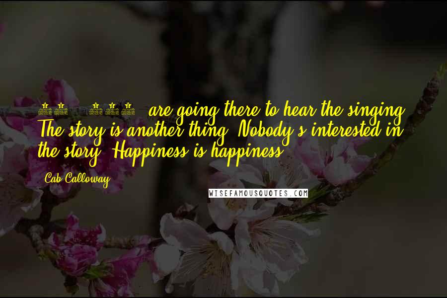 Cab Calloway Quotes: 90%, 100% are going there to hear the singing. The story is another thing. Nobody's interested in the story. Happiness is happiness.