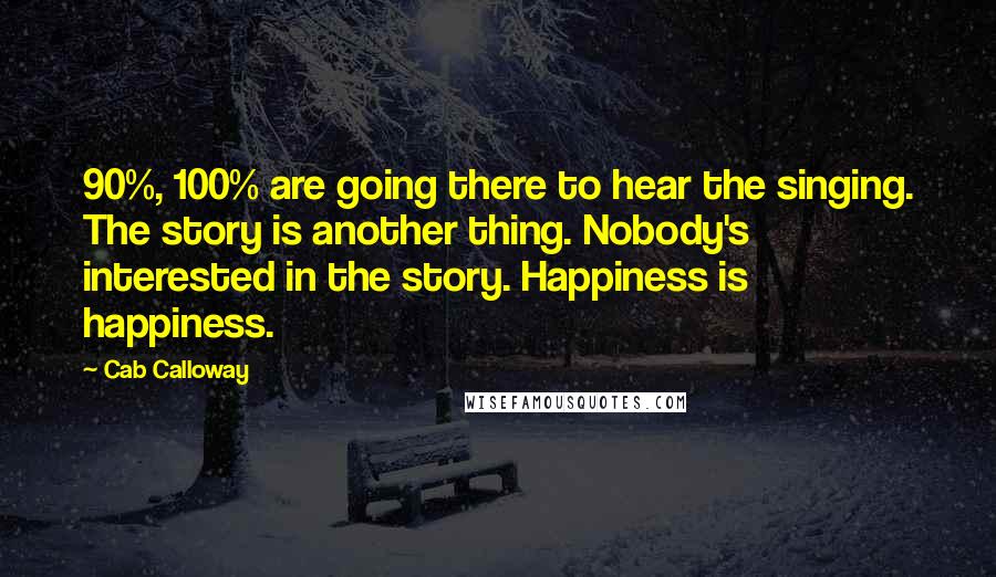 Cab Calloway Quotes: 90%, 100% are going there to hear the singing. The story is another thing. Nobody's interested in the story. Happiness is happiness.