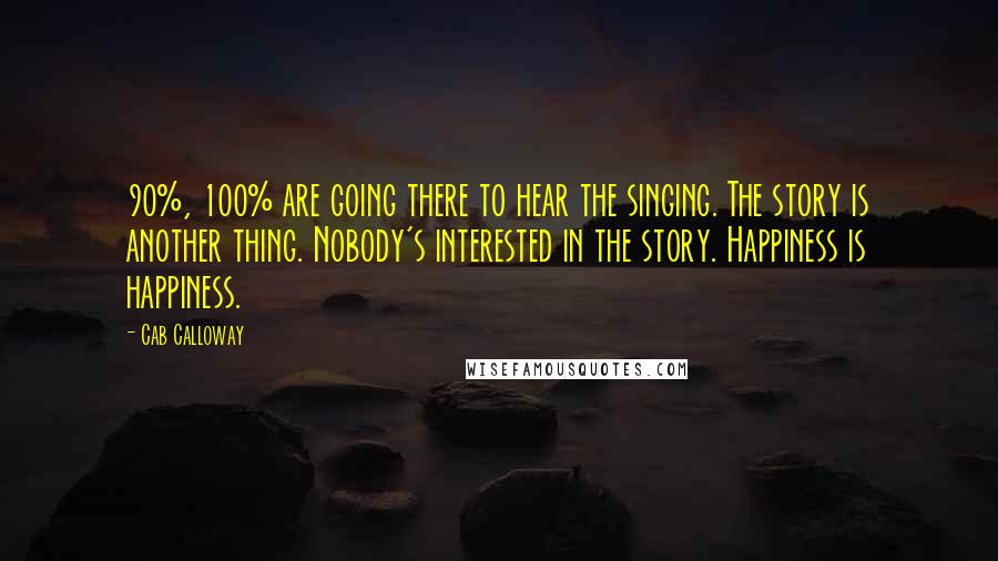 Cab Calloway Quotes: 90%, 100% are going there to hear the singing. The story is another thing. Nobody's interested in the story. Happiness is happiness.