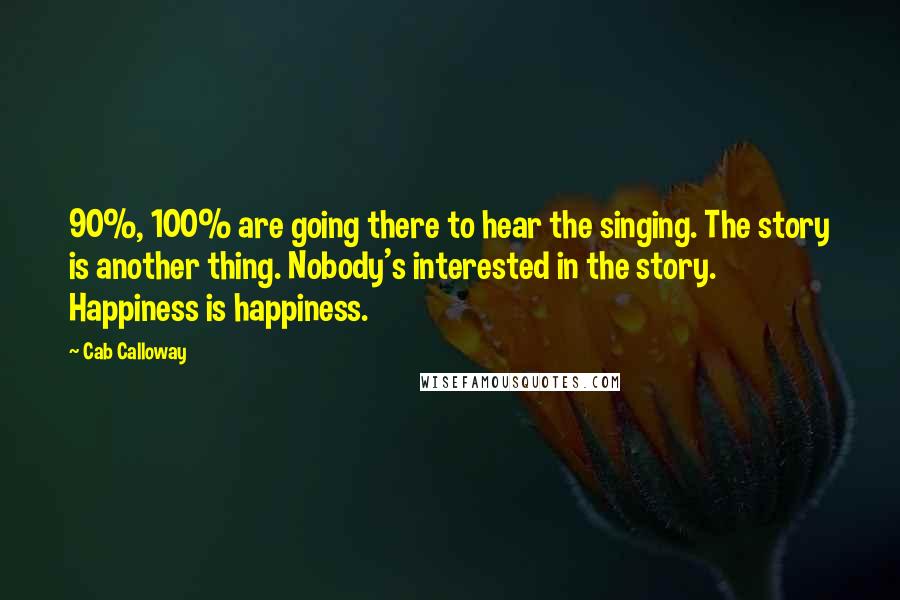 Cab Calloway Quotes: 90%, 100% are going there to hear the singing. The story is another thing. Nobody's interested in the story. Happiness is happiness.