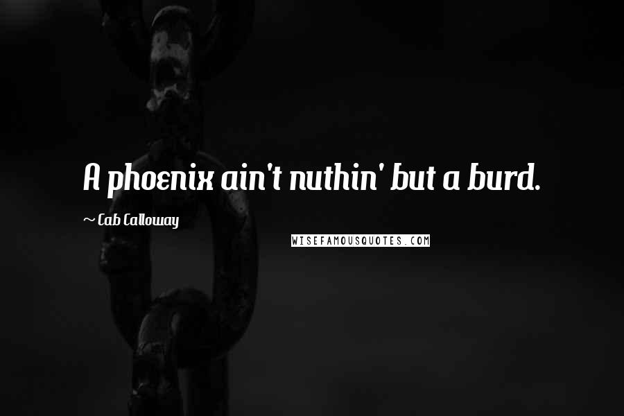 Cab Calloway Quotes: A phoenix ain't nuthin' but a burd.