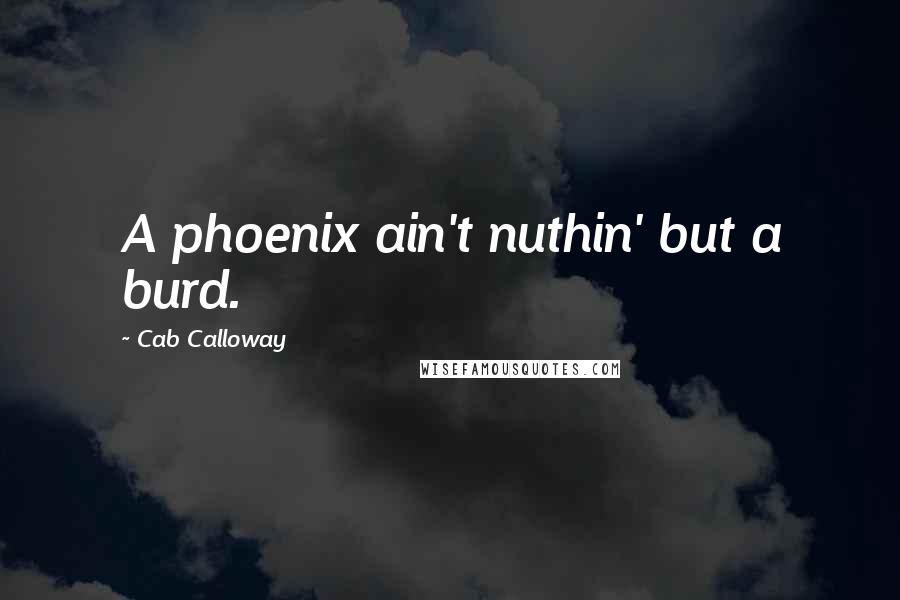 Cab Calloway Quotes: A phoenix ain't nuthin' but a burd.