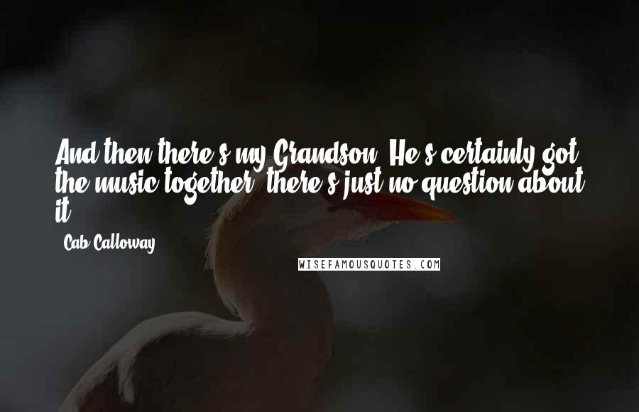 Cab Calloway Quotes: And then there's my Grandson: He's certainly got the music together, there's just no question about it.