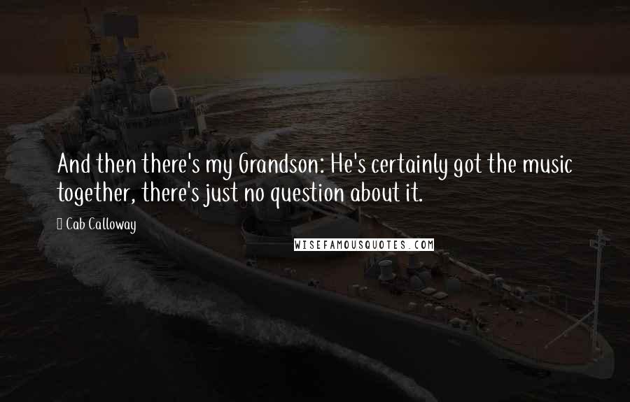 Cab Calloway Quotes: And then there's my Grandson: He's certainly got the music together, there's just no question about it.