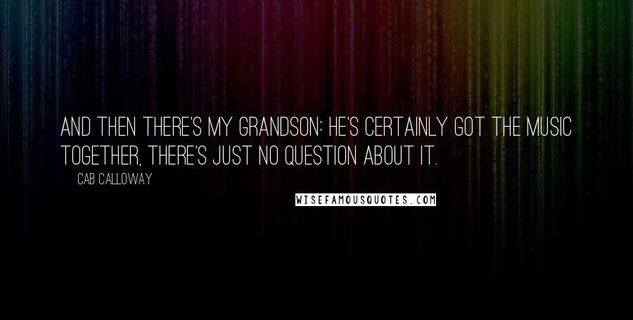 Cab Calloway Quotes: And then there's my Grandson: He's certainly got the music together, there's just no question about it.