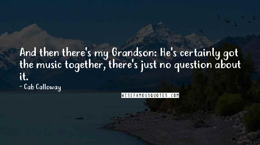 Cab Calloway Quotes: And then there's my Grandson: He's certainly got the music together, there's just no question about it.