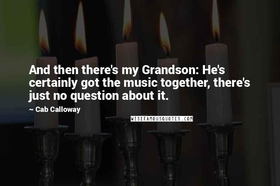 Cab Calloway Quotes: And then there's my Grandson: He's certainly got the music together, there's just no question about it.