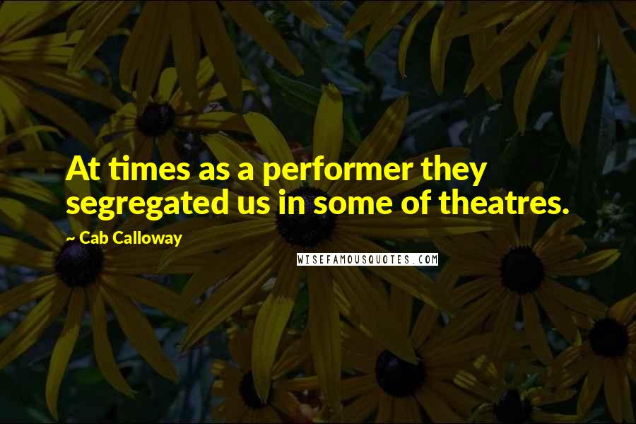 Cab Calloway Quotes: At times as a performer they segregated us in some of theatres.