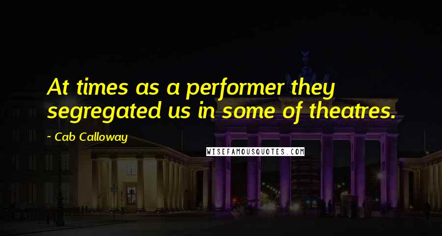 Cab Calloway Quotes: At times as a performer they segregated us in some of theatres.