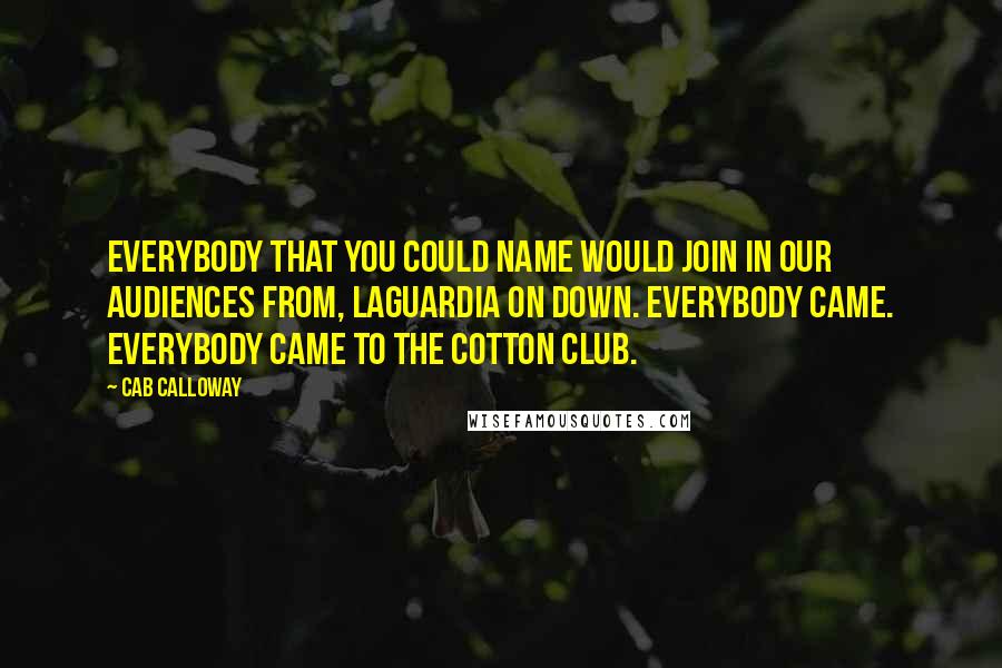 Cab Calloway Quotes: Everybody that you could name would join in our audiences from, Laguardia on down. Everybody came. Everybody came to the Cotton Club.