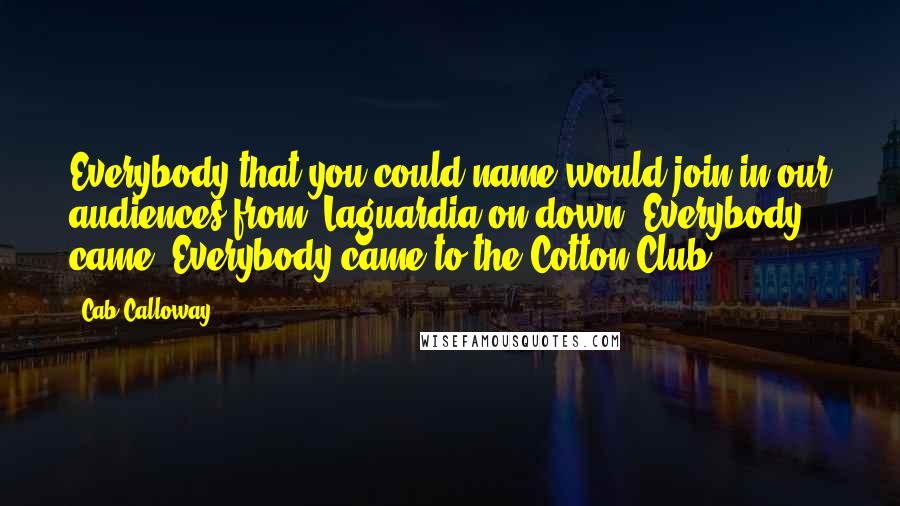 Cab Calloway Quotes: Everybody that you could name would join in our audiences from, Laguardia on down. Everybody came. Everybody came to the Cotton Club.