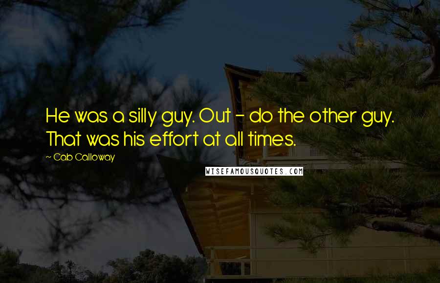 Cab Calloway Quotes: He was a silly guy. Out - do the other guy. That was his effort at all times.