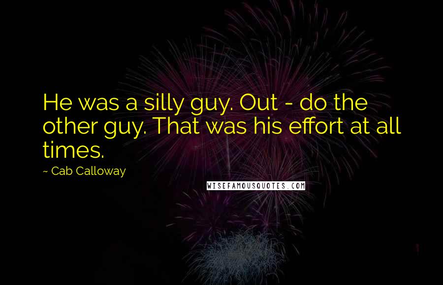 Cab Calloway Quotes: He was a silly guy. Out - do the other guy. That was his effort at all times.
