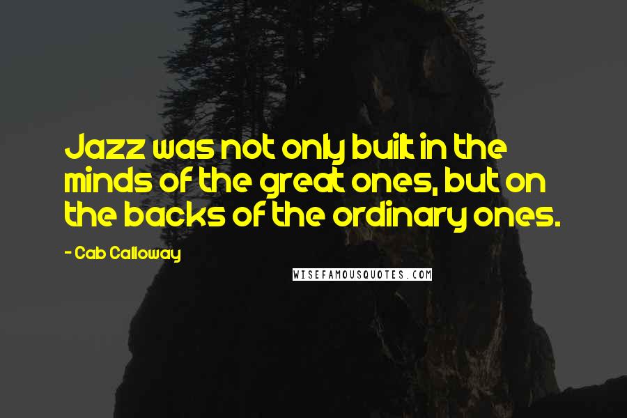 Cab Calloway Quotes: Jazz was not only built in the minds of the great ones, but on the backs of the ordinary ones.