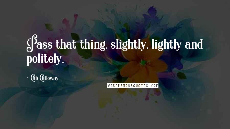 Cab Calloway Quotes: Pass that thing, slightly, lightly and politely.