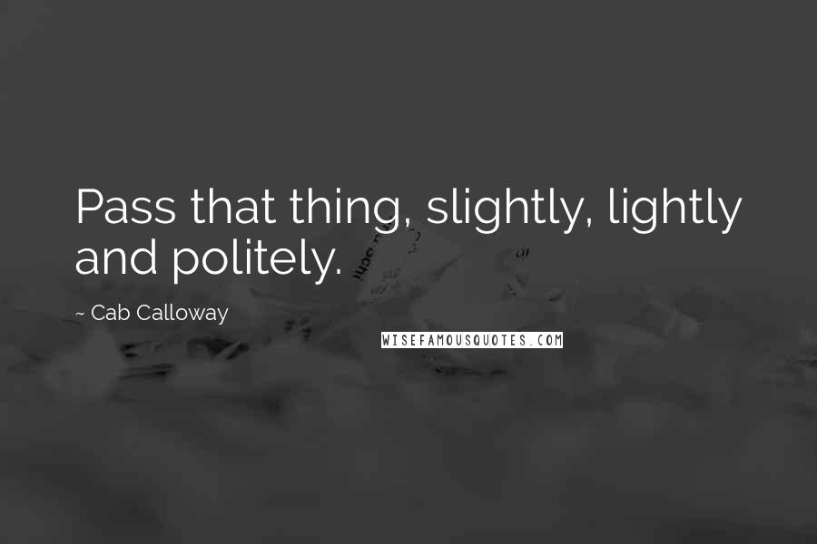 Cab Calloway Quotes: Pass that thing, slightly, lightly and politely.