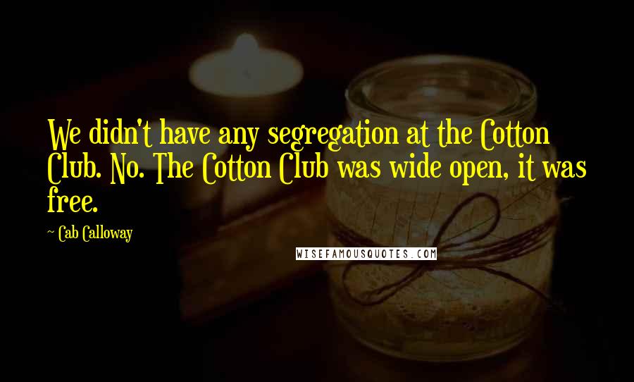 Cab Calloway Quotes: We didn't have any segregation at the Cotton Club. No. The Cotton Club was wide open, it was free.