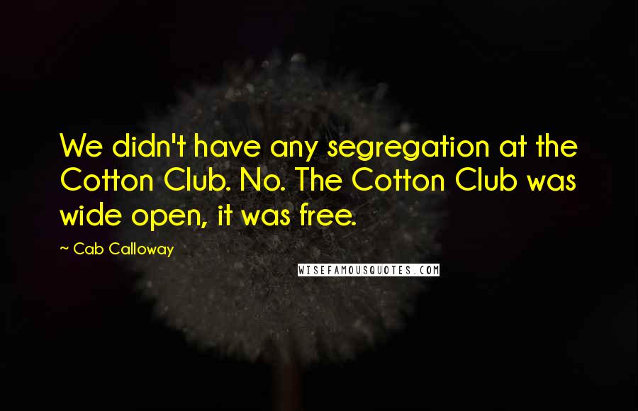 Cab Calloway Quotes: We didn't have any segregation at the Cotton Club. No. The Cotton Club was wide open, it was free.