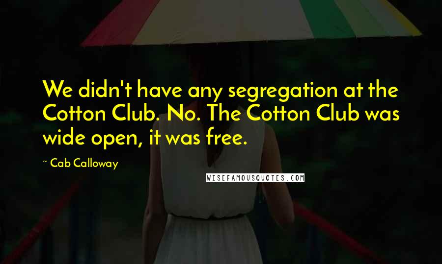 Cab Calloway Quotes: We didn't have any segregation at the Cotton Club. No. The Cotton Club was wide open, it was free.