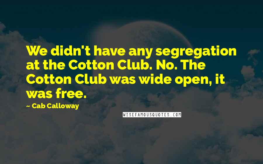 Cab Calloway Quotes: We didn't have any segregation at the Cotton Club. No. The Cotton Club was wide open, it was free.