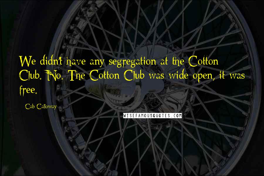 Cab Calloway Quotes: We didn't have any segregation at the Cotton Club. No. The Cotton Club was wide open, it was free.