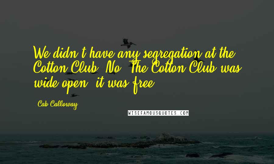 Cab Calloway Quotes: We didn't have any segregation at the Cotton Club. No. The Cotton Club was wide open, it was free.