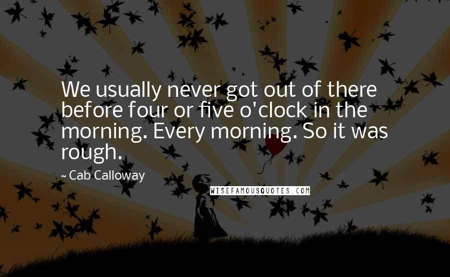 Cab Calloway Quotes: We usually never got out of there before four or five o'clock in the morning. Every morning. So it was rough.
