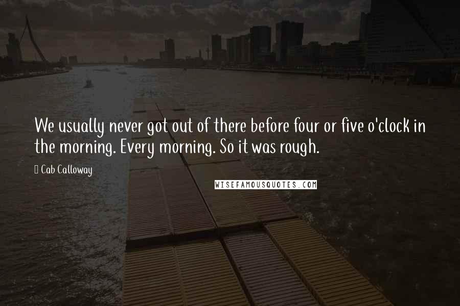 Cab Calloway Quotes: We usually never got out of there before four or five o'clock in the morning. Every morning. So it was rough.