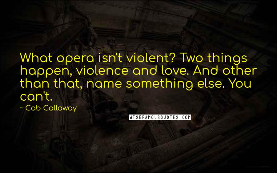 Cab Calloway Quotes: What opera isn't violent? Two things happen, violence and love. And other than that, name something else. You can't.