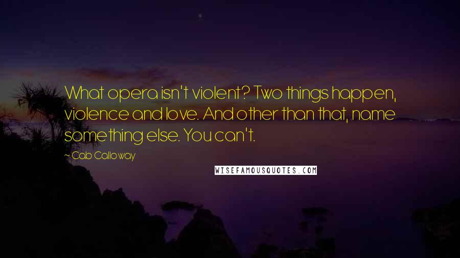 Cab Calloway Quotes: What opera isn't violent? Two things happen, violence and love. And other than that, name something else. You can't.