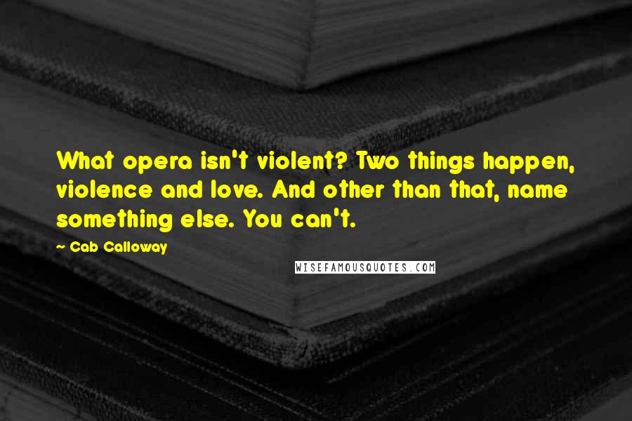 Cab Calloway Quotes: What opera isn't violent? Two things happen, violence and love. And other than that, name something else. You can't.