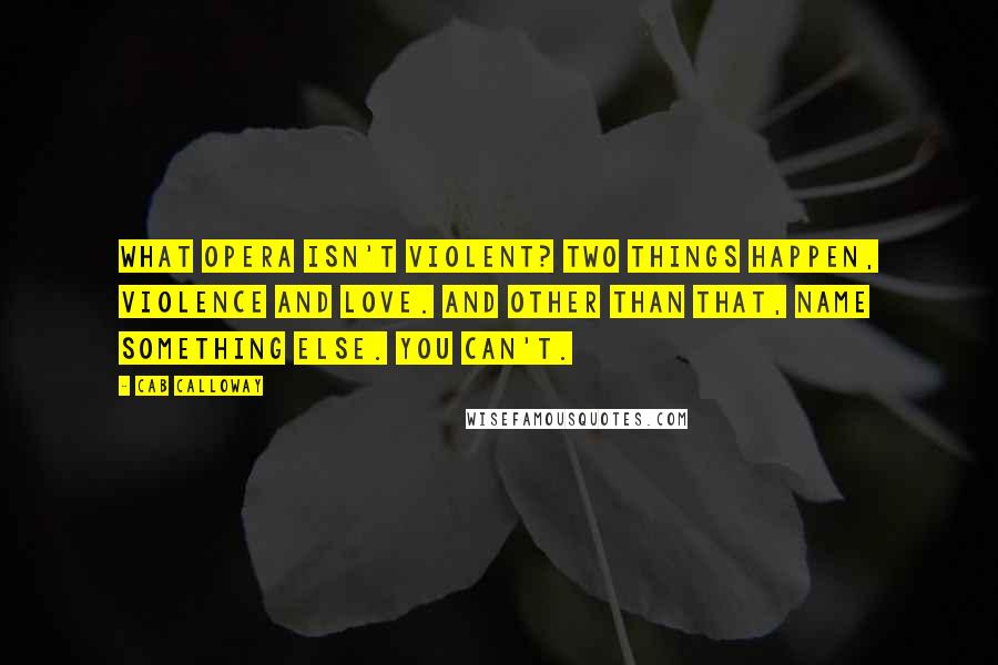 Cab Calloway Quotes: What opera isn't violent? Two things happen, violence and love. And other than that, name something else. You can't.