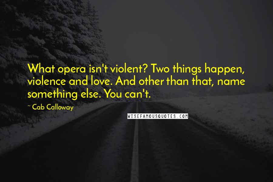 Cab Calloway Quotes: What opera isn't violent? Two things happen, violence and love. And other than that, name something else. You can't.