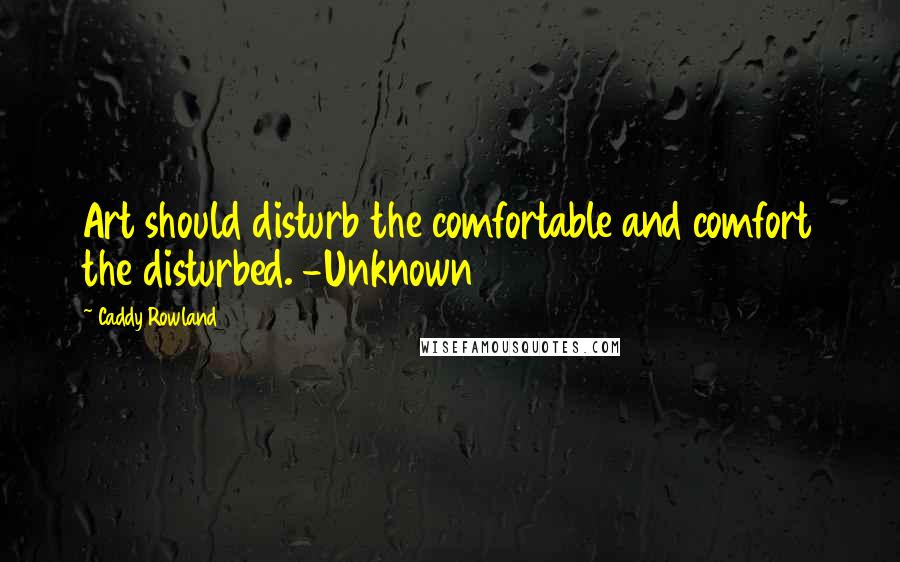 Caddy Rowland Quotes: Art should disturb the comfortable and comfort the disturbed. -Unknown