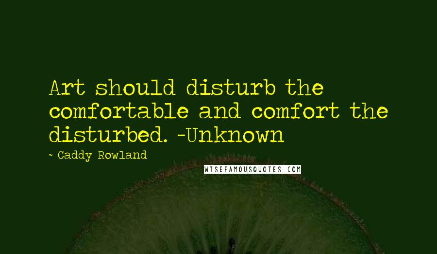 Caddy Rowland Quotes: Art should disturb the comfortable and comfort the disturbed. -Unknown