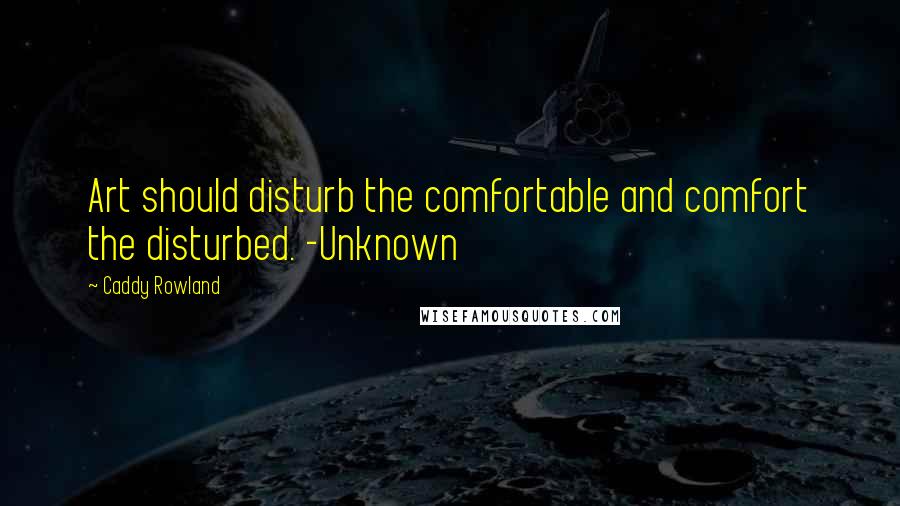 Caddy Rowland Quotes: Art should disturb the comfortable and comfort the disturbed. -Unknown
