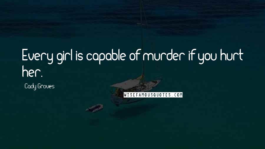 Cady Groves Quotes: Every girl is capable of murder if you hurt her.