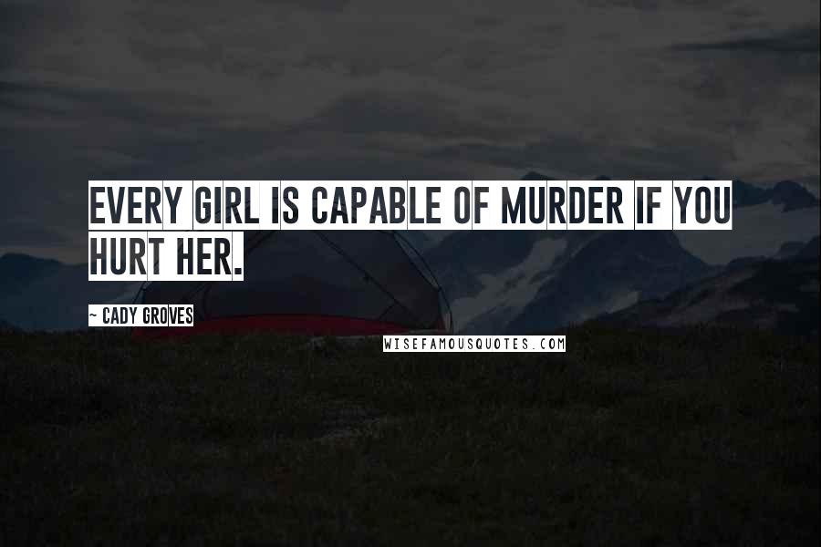 Cady Groves Quotes: Every girl is capable of murder if you hurt her.