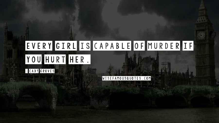 Cady Groves Quotes: Every girl is capable of murder if you hurt her.