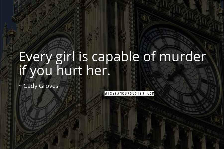 Cady Groves Quotes: Every girl is capable of murder if you hurt her.