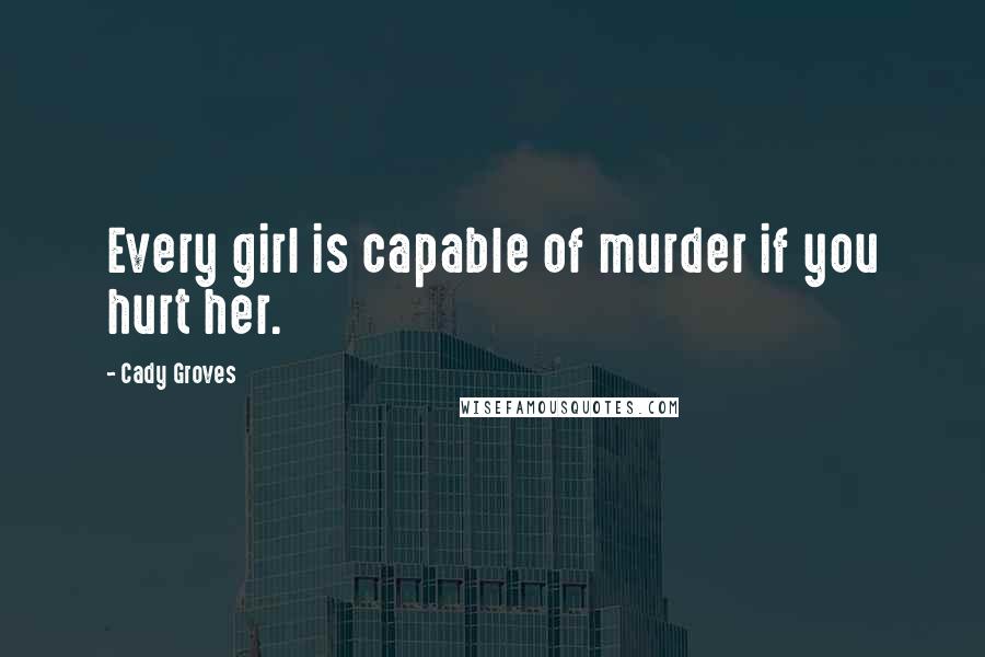 Cady Groves Quotes: Every girl is capable of murder if you hurt her.