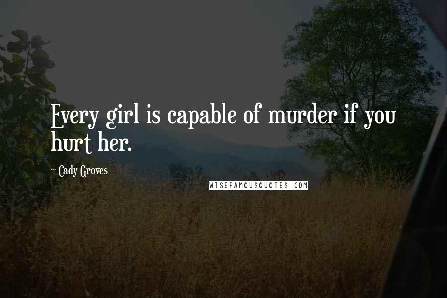 Cady Groves Quotes: Every girl is capable of murder if you hurt her.