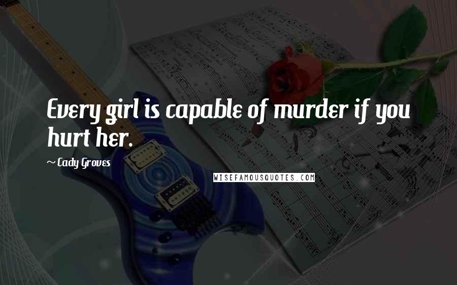 Cady Groves Quotes: Every girl is capable of murder if you hurt her.