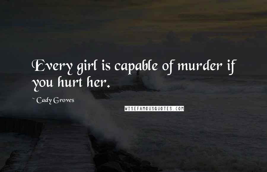 Cady Groves Quotes: Every girl is capable of murder if you hurt her.