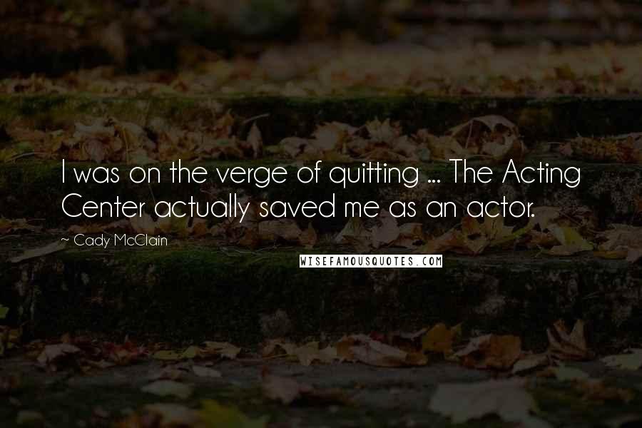 Cady McClain Quotes: I was on the verge of quitting ... The Acting Center actually saved me as an actor.