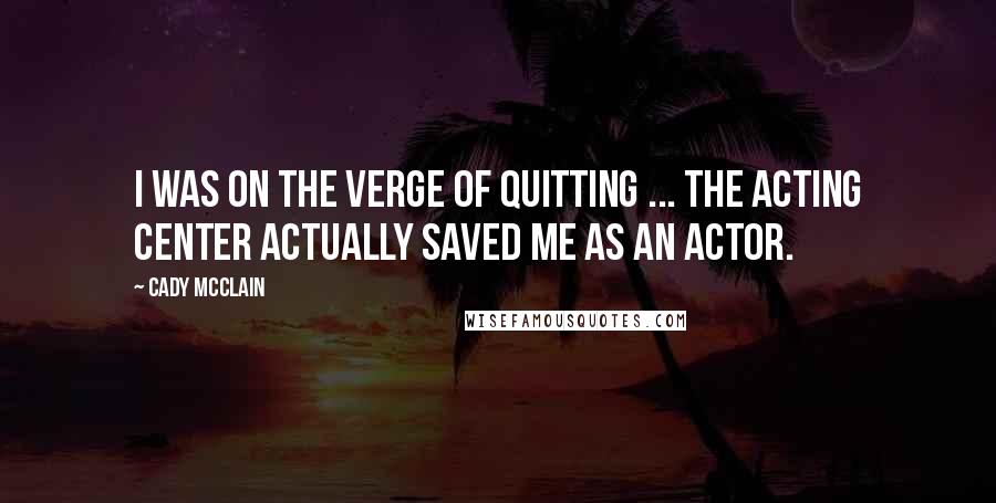 Cady McClain Quotes: I was on the verge of quitting ... The Acting Center actually saved me as an actor.