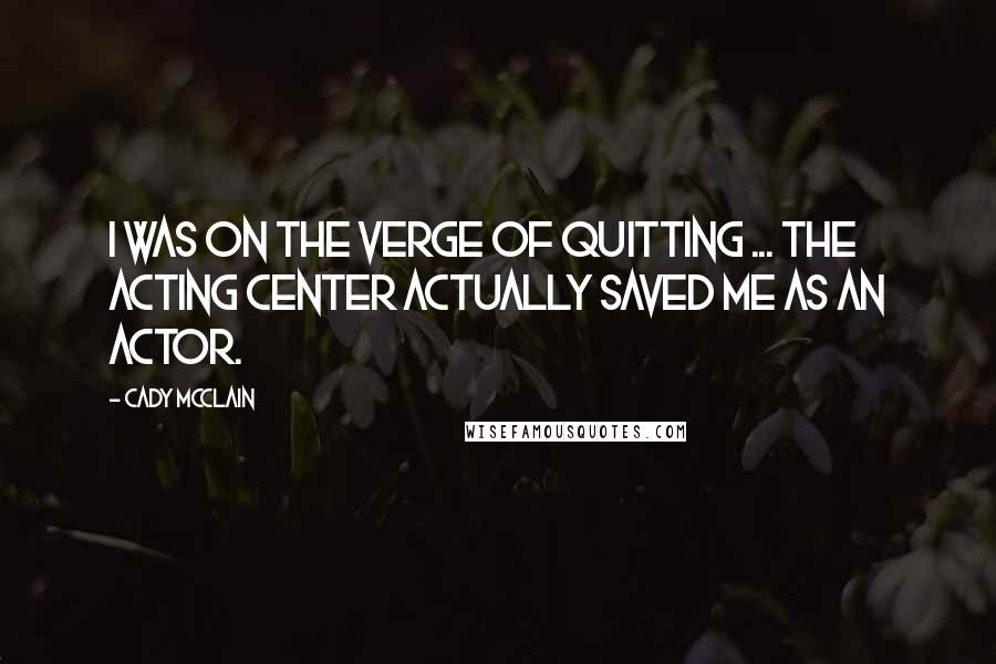 Cady McClain Quotes: I was on the verge of quitting ... The Acting Center actually saved me as an actor.