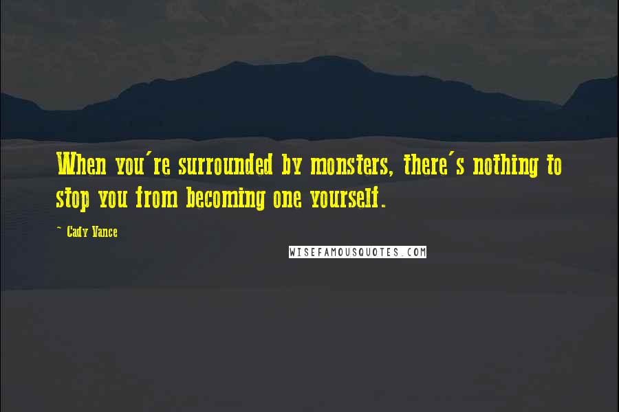 Cady Vance Quotes: When you're surrounded by monsters, there's nothing to stop you from becoming one yourself.